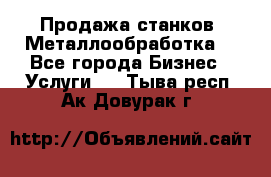 Продажа станков. Металлообработка. - Все города Бизнес » Услуги   . Тыва респ.,Ак-Довурак г.